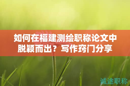如何在福建測繪職稱論文中脫穎而出？寫作竅門分享