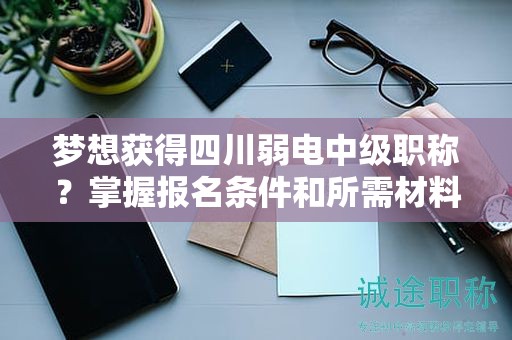 夢(mèng)想獲得四川弱電中級(jí)職稱？掌握?qǐng)?bào)名條件和所需材料