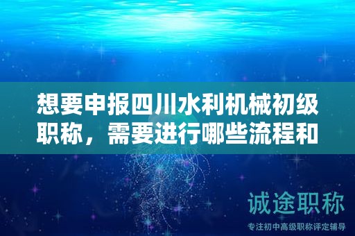 想要申報(bào)四川水利機(jī)械初級(jí)職稱，需要進(jìn)行哪些流程和步驟？