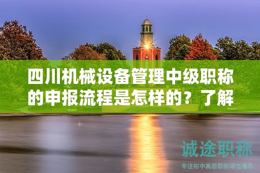 四川機(jī)械設(shè)備管理中級(jí)職稱的申報(bào)流程是怎樣的？了解如何申請?jiān)撀毞Q的具體步驟和流程