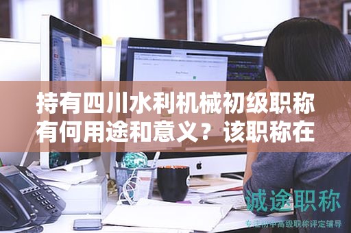 持有四川水利機械初級職稱有何用途和意義？該職稱在哪些方面具有應用價值？