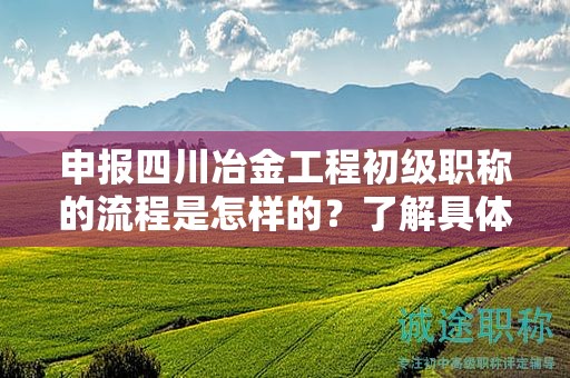 申報(bào)四川冶金工程初級(jí)職稱的流程是怎樣的？了解具體的申請(qǐng)步驟