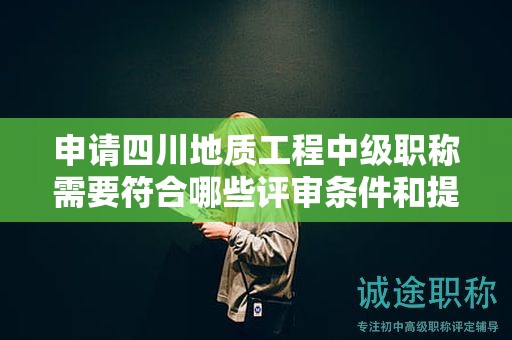 申請(qǐng)四川地質(zhì)工程中級(jí)職稱需要符合哪些評(píng)審條件和提交哪些材料？