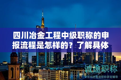四川冶金工程中級(jí)職稱的申報(bào)流程是怎樣的？了解具體步驟和要求