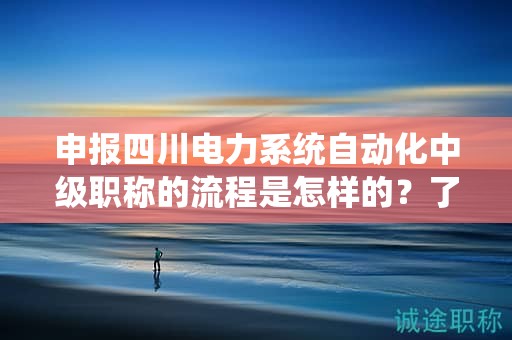 申報四川電力系統(tǒng)自動化中級職稱的流程是怎樣的？了解具體的申請步驟