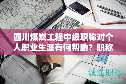 四川煤炭工程中級職稱對個人職業(yè)生涯有何幫助？職稱的應(yīng)用領(lǐng)域是什么？