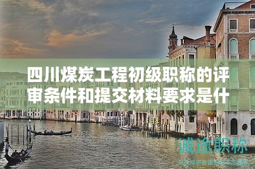 四川煤炭工程初級職稱的評審條件和提交材料要求是什么？