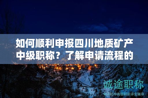如何順利申報四川地質(zhì)礦產(chǎn)中級職稱？了解申請流程的竅門