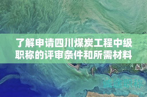 了解申請(qǐng)四川煤炭工程中級(jí)職稱的評(píng)審條件和所需材料。