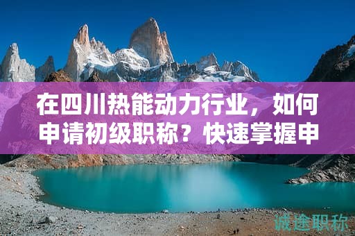 在四川熱能動(dòng)力行業(yè)，如何申請(qǐng)初級(jí)職稱？快速掌握申報(bào)攻略