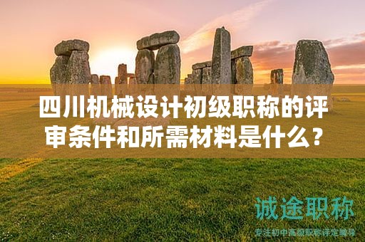 四川機(jī)械設(shè)計(jì)初級(jí)職稱的評(píng)審條件和所需材料是什么？了解申請(qǐng)?jiān)撀毞Q的條件和提交的文件資料