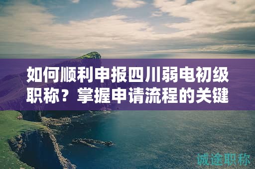 如何順利申報四川弱電初級職稱？掌握申請流程的關(guān)鍵要點