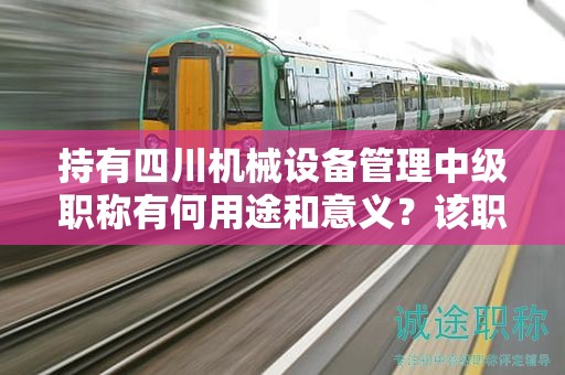 持有四川機(jī)械設(shè)備管理中級(jí)職稱有何用途和意義？該職稱在哪些方面具有應(yīng)用價(jià)值？