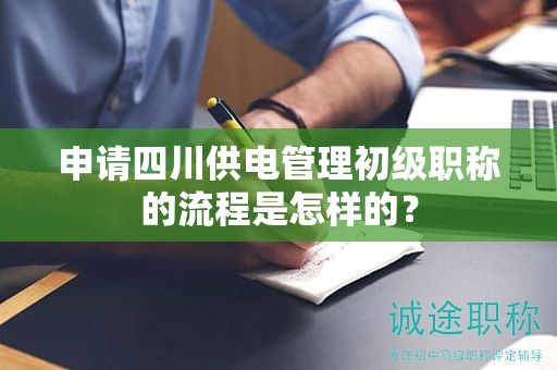 申請四川供電管理初級職稱的流程是怎樣的？