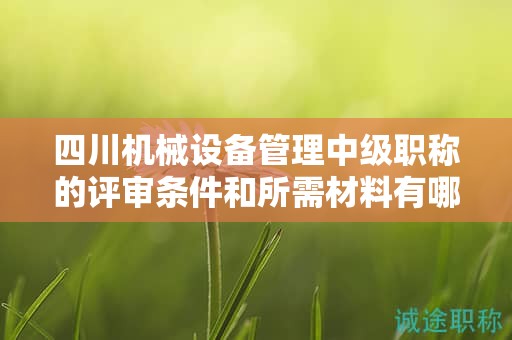 四川機(jī)械設(shè)備管理中級(jí)職稱的評(píng)審條件和所需材料有哪些要求？了解申請(qǐng)?jiān)撀毞Q的條件和所需材料