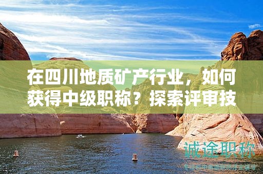 在四川地質(zhì)礦產(chǎn)行業(yè)，如何獲得中級(jí)職稱(chēng)？探索評(píng)審技巧