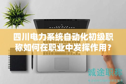 四川電力系統(tǒng)自動(dòng)化初級(jí)職稱如何在職業(yè)中發(fā)揮作用？