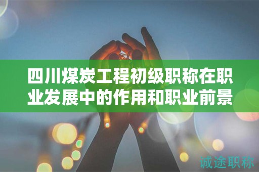 四川煤炭工程初級(jí)職稱在職業(yè)發(fā)展中的作用和職業(yè)前景如何？