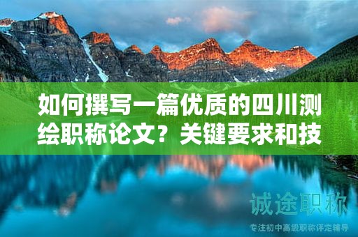 如何撰寫一篇優(yōu)質(zhì)的四川測(cè)繪職稱論文？關(guān)鍵要求和技巧分享