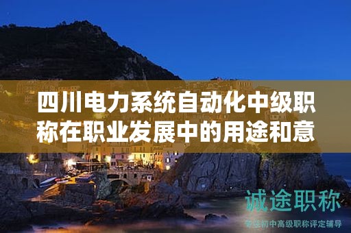 四川電力系統(tǒng)自動化中級職稱在職業(yè)發(fā)展中的用途和意義是什么？