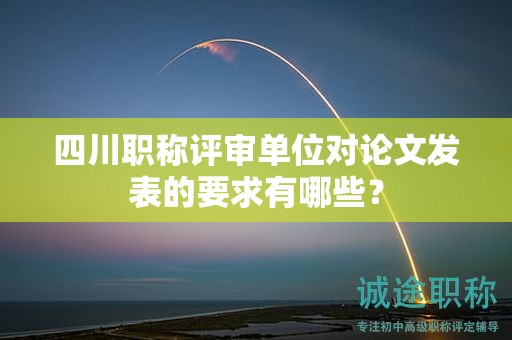 四川職稱評(píng)審單位對(duì)論文發(fā)表的要求有哪些？