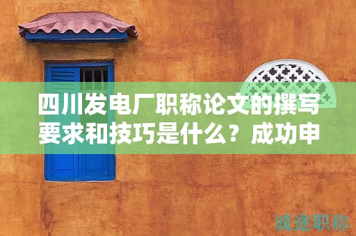 四川發(fā)電廠職稱論文的撰寫要求和技巧是什么？成功申報(bào)的秘訣