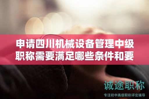 申請四川機械設(shè)備管理中級職稱需要滿足哪些條件和要求？探究報考該職稱的相關(guān)要求