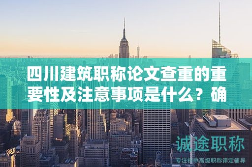 四川建筑職稱論文查重的重要性及注意事項是什么？確保論文質(zhì)量