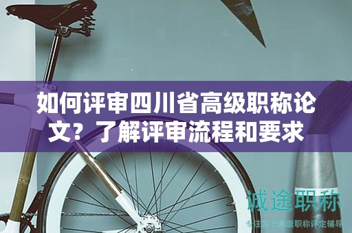 如何評審四川省高級職稱論文？了解評審流程和要求