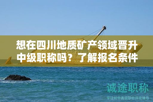 想在四川地質(zhì)礦產(chǎn)領(lǐng)域晉升中級(jí)職稱嗎？了解報(bào)名條件和所需材料