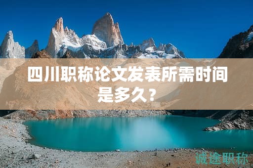 四川職稱論文發(fā)表所需時(shí)間是多久？