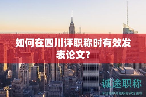 如何在四川評(píng)職稱時(shí)有效發(fā)表論文？