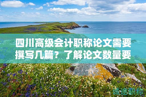 四川高級會計職稱論文需要撰寫幾篇？了解論文數(shù)量要求和注意事項