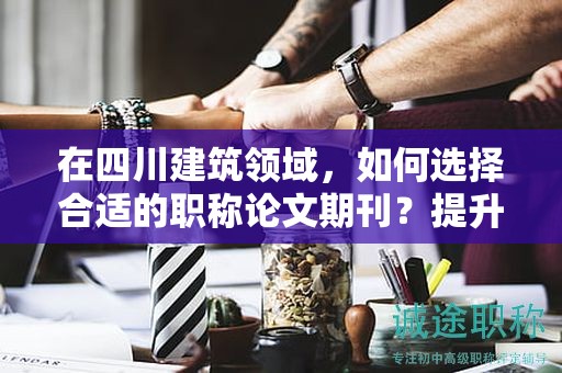 在四川建筑領(lǐng)域，如何選擇合適的職稱(chēng)論文期刊？提升論文影響力