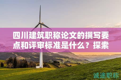四川建筑職稱論文的撰寫要點(diǎn)和評(píng)審標(biāo)準(zhǔn)是什么？探索成功申報(bào)的關(guān)鍵