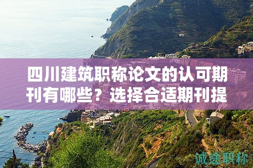 四川建筑職稱論文的認(rèn)可期刊有哪些？選擇合適期刊提升論文質(zhì)量