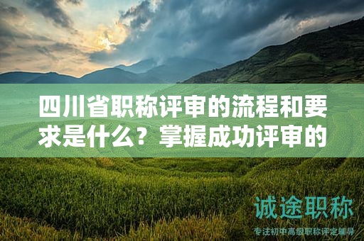 四川省職稱評(píng)審的流程和要求是什么？掌握成功評(píng)審的關(guān)鍵步驟