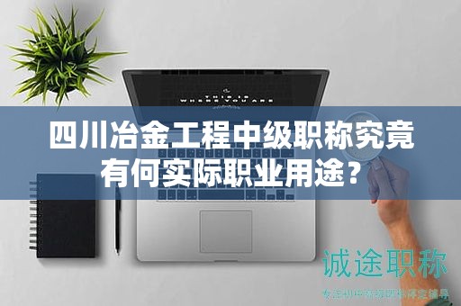 四川冶金工程中級職稱究竟有何實際職業(yè)用途？