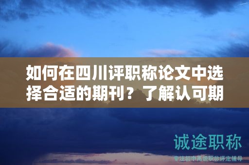 如何在四川評(píng)職稱(chēng)論文中選擇合適的期刊？了解認(rèn)可期刊名單