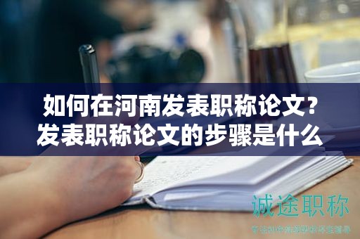 如何在河南發(fā)表職稱論文？發(fā)表職稱論文的步驟是什么？