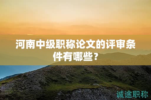 河南中級(jí)職稱論文的評(píng)審條件有哪些？