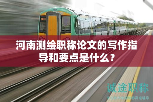 河南測(cè)繪職稱論文的寫作指導(dǎo)和要點(diǎn)是什么？