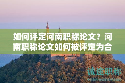 如何評(píng)定河南職稱(chēng)論文？河南職稱(chēng)論文如何被評(píng)定為合格？
