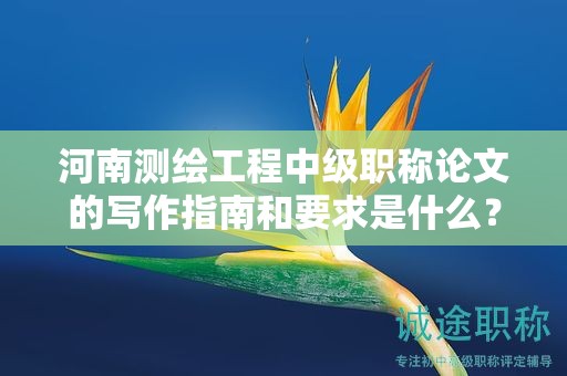 河南測(cè)繪工程中級(jí)職稱論文的寫作指南和要求是什么？