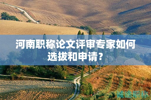 河南職稱論文評(píng)審專家如何選拔和申請(qǐng)？