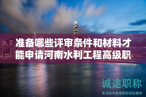 準備哪些評審條件和材料才能申請河南水利工程高級職稱？