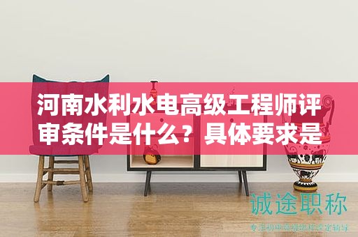 河南水利水電高級工程師評審條件是什么？具體要求是怎樣的？