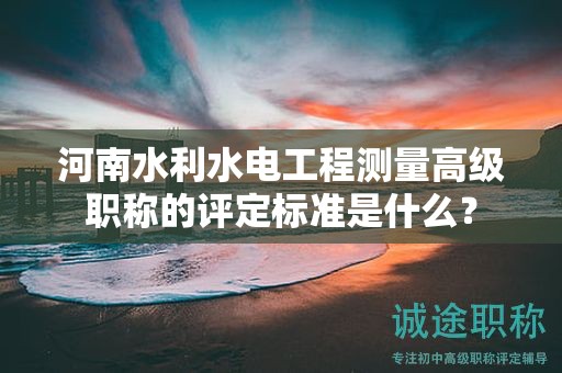 河南水利水電工程測量高級職稱的評定標準是什么？