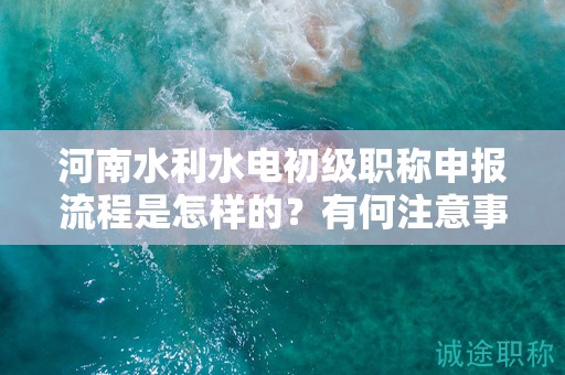 河南水利水電初級(jí)職稱申報(bào)流程是怎樣的？有何注意事項(xiàng)？