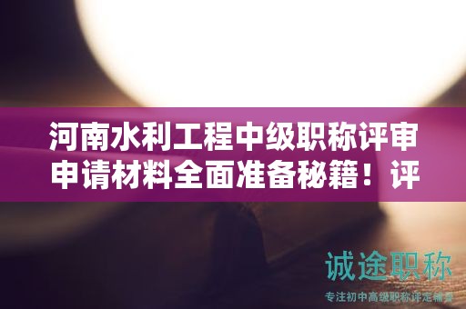 河南水利工程中級職稱評審申請材料全面準(zhǔn)備秘籍！評審條件有哪些硬性規(guī)定？